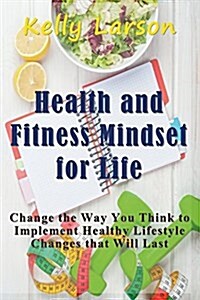 Health and Fitness Mindset for Life: Change the Way You Think to Implement Healthy Lifestyle Changes That Will Last (Paperback)