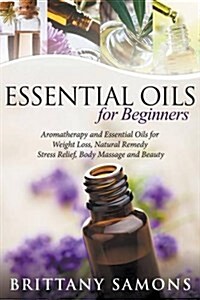 Essential Oils for Beginners: Aromatherapy and Essential Oils for Weight Loss, Natural Remedy, Stress Relief, Body Massage and Beauty (Paperback)