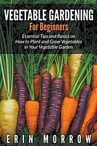 Vegetable Gardening for Beginners: Essential Tips and Basics on How to Plant and Grow Vegetable in Your Vegetable Garden (Paperback)