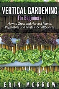Vertical Gardening for Beginners: How to Grow and Harvest Plants, Vegetables and Fruits in Small Spaces (Paperback)
