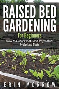 Raised Bed Gardening for Beginners: How to Grow Plants and Vegetables in Raised Beds (Paperback)
