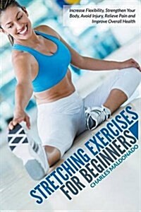 Stretching Exercises for Beginners: Increase Flexibility, Strengthen Your Body, Avoid Injury, Relieve Pain and Improve Overall Health (Paperback)