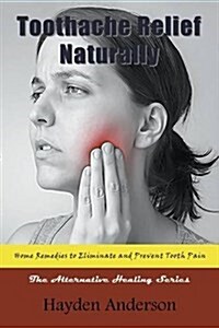 Toothache Relief Naturally: Home Remedies to Eliminate and Prevent Tooth Pain: The Alternative Healing Series (Paperback)