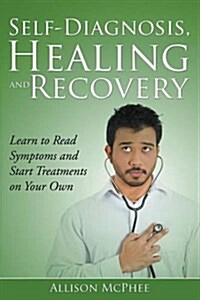 Self-Diagnosis, Healing and Recovery: Learn to Read Symptoms and Start Treatments on Your Own (Paperback)