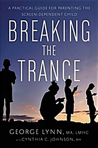 Breaking the Trance: A Practical Guide for Parenting the Screen-Dependent Child (Paperback)