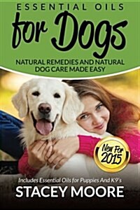 Essential Oils for Dogs: Natural Remedies and Natural Dog Care Made Easy: New for 2015 Includes Essential Oils for Puppies and K9s (Paperback)