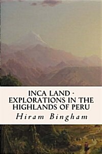 Inca Land - Explorations in the Highlands of Peru (Paperback)