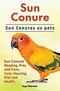 Sun Conure. Sun Conures as Pets. Sun Conures Keeping, Pros and Cons, Care, Housing, Diet and Health. (Paperback)