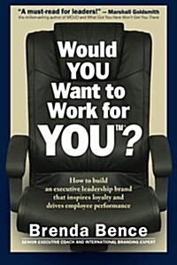 Would You Want to Work for You?: How to Build an Executive Leadership Brand That Inspires Loyalty and Drives Employee Performance (Paperback)