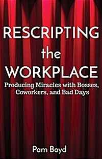 Rescripting the Workplace: Producing Miracles with Bosses, Coworkers, and Bad Days (Paperback)