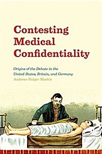 Contesting Medical Confidentiality: Origins of the Debate in the United States, Britain, and Germany (Hardcover)