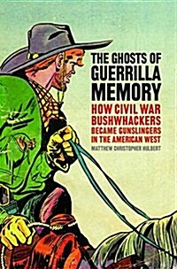 The Ghosts of Guerrilla Memory: How Civil War Bushwhackers Became Gunslingers in the American West (Hardcover)