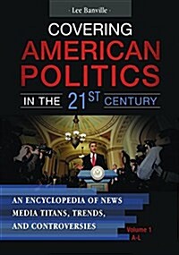 Covering American Politics in the 21st Century: An Encyclopedia of News Media Titans, Trends, and Controversies [2 Volumes] (Hardcover)
