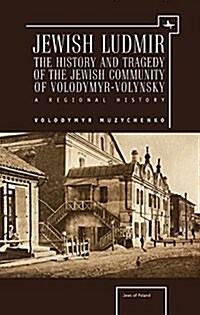 Jewish Ludmir: The History and Tragedy of the Jewish Community of Volodymyr-Volynsky: A Regional History (Paperback)