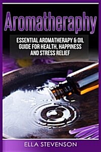 Aromatherapy: Essential Aromatherapy & Oil Guide for Health, Happiness and Stress Relief (Paperback)