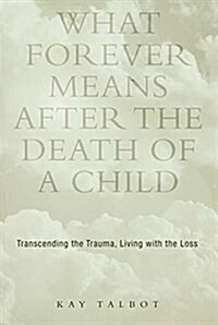 What Forever Means After the Death of a Child : Transcending the Trauma, Living with the Loss (Hardcover)