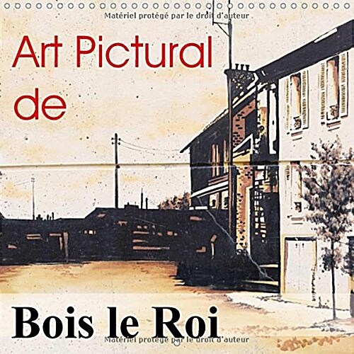 Art Pictural De Bois Le Roi 2017 : Fresques De Bois Le Roi (Calendar)