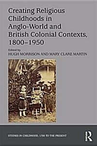 Creating Religious Childhoods in Anglo-World and British Colonial Contexts, 1800-1950 (Hardcover)