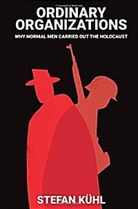 Ordinary Organisations : Why Normal Men Carried Out the Holocaust (Hardcover)