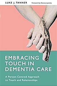 Embracing Touch in Dementia Care : A Person-Centred Approach to Touch and Relationships (Paperback)