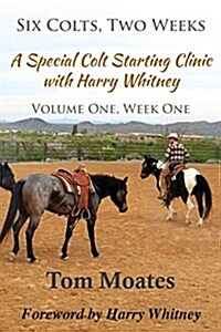 Six Colts, Two Weeks, Volume One, a Special Colt Starting Clinic with Harry Whitney (Paperback)