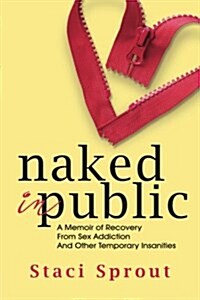 Naked in Public: A Memoir of Recovery from Sex Addiction and Other Temporary Insanities (Paperback)