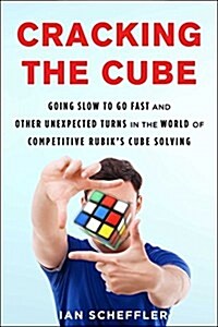 Cracking the Cube: Going Slow to Go Fast and Other Unexpected Turns in the World of Competitive Rubiks Cube Solving (Hardcover)