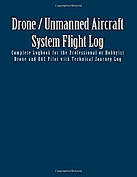 Drone / Unmanned Aircraft System Flight Log: Complete Logbook for the Professional or Hobbyist Drone and Uas Pilot with Technical Journey Log (Paperback)