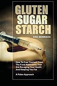 Gluten, Sugar, Starch: How to Free Yourself from the Food Addictions That Are Ravaging Your Health and Keeping You Fat - A Paleo Approach (Paperback)