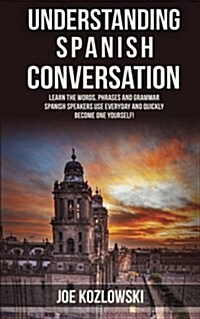 Understanding Spanish Conversation: Learn the Words, Phrases and Grammar Spanish Speakers Use Everyday and Quickly Become One Yourself! (Paperback)