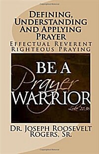 Defining, Understanding and Applying Prayer: Effectual Reverent Righteous Praying (Paperback)