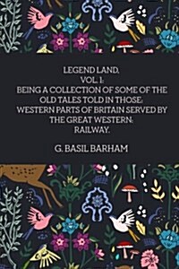 Legend Land, Vol. 1: Being a Collection of Some of the Old Tales Told in Those: Western Parts of Britain Served by the Great Western: Railw (Paperback)