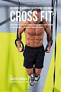 The Complete Guidebook to Exploiting Your Rmr in Cross Fit: Learn How to Speed Up Your Resting Metabolic Rate to Drop Fat and Generate Lean Muscle Whi (Paperback)