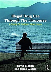 Illegal Drug Use Through The Lifecourse : A Study Of Hidden Older Users (Hardcover)