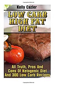 Low Carb High Fat Diet: All Truth, Pros and Cons of Ketogenic Diet and 300 Low Carb Recipes: (Low Carb Diet, Low Carb Diet Books, Paleo Diet, (Paperback)