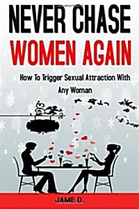 Never Chase Women Again: How to Trigger Sexual Attraction with Any Woman (Paperback)