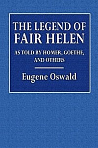 The Legend of Fair Helen: As Told by Homer, Goethe, and Others (Paperback)
