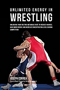 Unlimited Energy in Wrestling: Unlocking Your Resting Metabolic Rate to Reduce Injuries, Have More Energy, and Increase Concentration Levels During C (Paperback)
