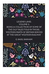 Legend Land, Volume 2: Being a Collection of Some of the Old Tales Told in Those: Western Parts of Britain Served by the Great Western Railwa (Paperback)