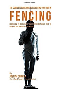 The Complete Guidebook to Exploiting Your Rmr in Fencing: Learn How to Accelerate Your Resting Metabolic Rate to Drop Fat and Generate Lean Muscle (Paperback)