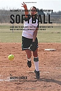 The Complete Guidebook to Exploiting Your Rmr in Softball: Learn How to Accelerate Your Resting Metabolic Rate to Drop Fat and Generate Lean Muscle Wh (Paperback)