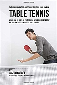 The Comprehensive Guidebook to Using Your Rmr in Table Tennis: Learn How to Speed Up Your Resting Metabolic Rate to Drop Fat and Generate Lean Muscle (Paperback)