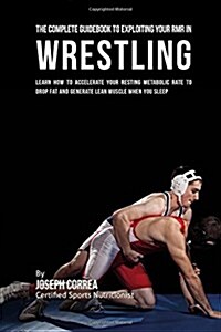 The Comprehensive Guidebook to Exploiting Your Rmr in Wrestling: Learn How to Accelerate Your Resting Metabolic Rate to Drop Fat and Generate Lean Mus (Paperback)