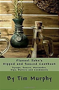 Flannel Johns Dipped and Sauced Cookbook: Syrups, Sauces, Marinades, Butters and Condiments (Paperback)