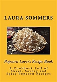 Popcorn Lovers Recipe Book: A Cookbook Full of Sweet, Savory and Spicy Popcorn Recipes (Paperback)
