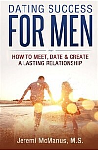 Dating Success for Men: How to Meet, Date, & Create a Lasting Relationship (Paperback)
