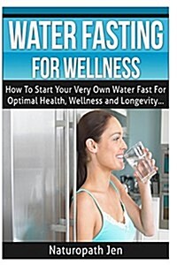 Water Fasting for Wellness: How to Start Your Very Own Water Fast for Optimal Health, Wellness and Longevity (Paperback)