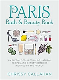 The Paris Bath and Beauty Book: Embrace Your Natural Beauty with Timeless Secrets and Recipes from the French (Hardcover)