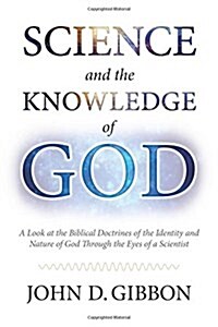 Science and the Knowledge of God: A Look at the Biblical Doctrines of the Identity and Nature of God Through the Eyes of a Scientist. (Paperback)