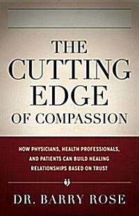 The Cutting Edge of Compassion: How Physicians, Health Professionals, and Patients Can Build Healing Relationships Based on Trust (Hardcover)